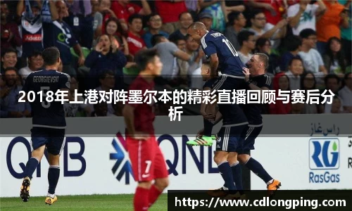 2018年上港对阵墨尔本的精彩直播回顾与赛后分析